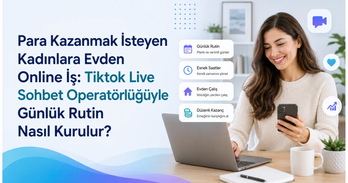 Para Kazanmak İsteyen Kadınlara Evden Online İş: Tiktok Live Sohbet Operatörlüğüyle Günlük Rutin Nasıl Kurulur?