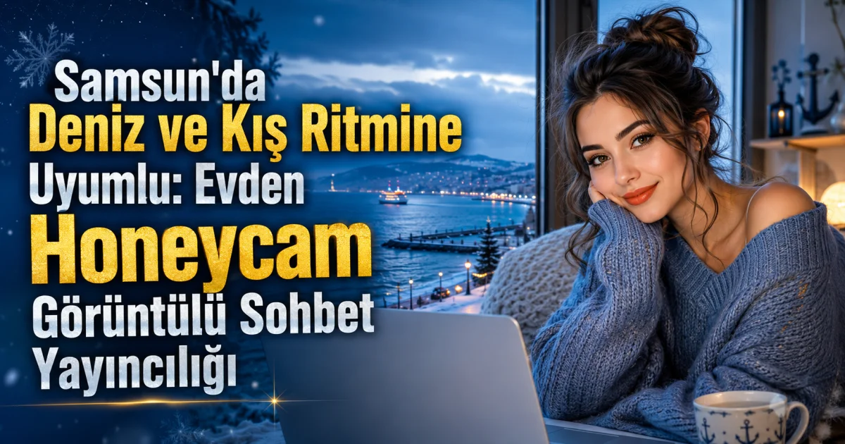 Samsun'da Deniz ve Kış Ritmine Uyumlu: Evden Honeycam Görüntülü Sohbet Yayıncılığı